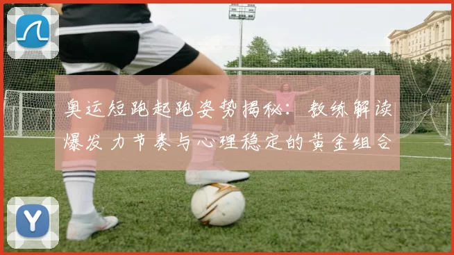 奥运短跑起跑姿势揭秘：教练解读爆发力节奏与心理稳定的黄金组合