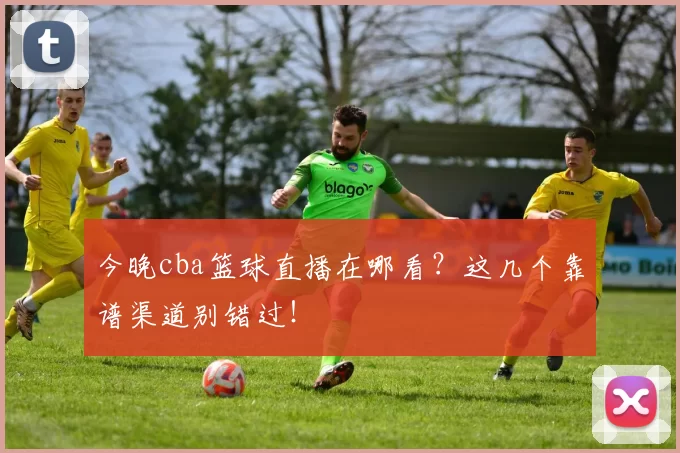 今晚cba篮球直播在哪看?这几个靠谱渠道别错过!