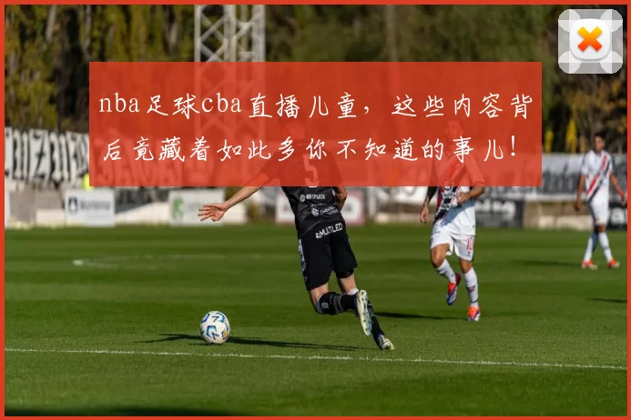 nba足球cba直播儿童，这些内容背后竟藏着如此多你不知道的事儿！