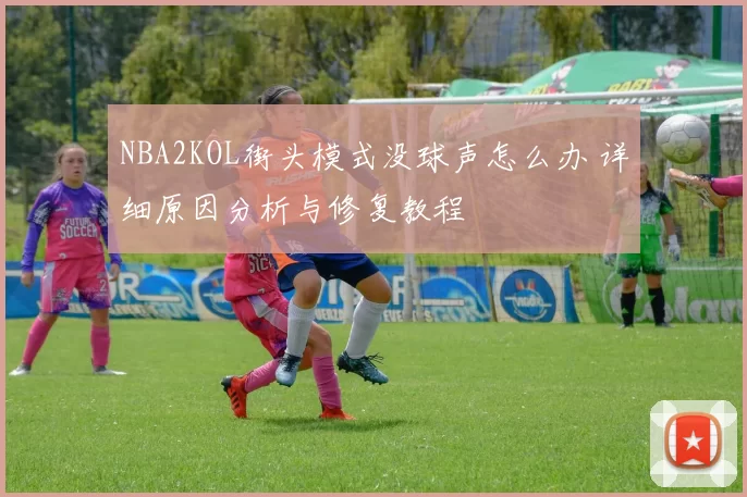 NBA2KOL街头模式没球声怎么办 详细原因分析与修复教程