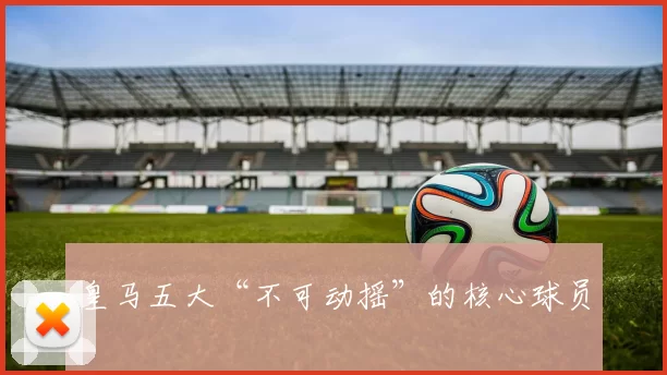 皇马五大“不可动摇”的核心球员