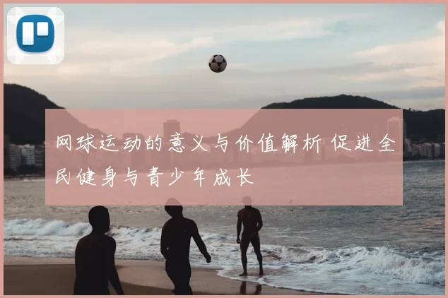 网球运动的意义与价值解析 促进全民健身与青少年成长