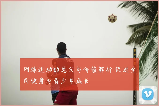 网球运动的意义与价值解析 促进全民健身与青少年成长