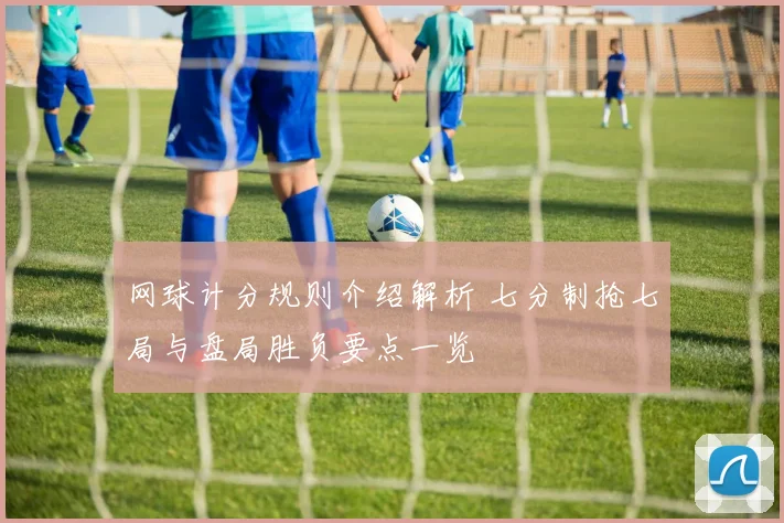网球计分规则介绍解析 七分制抢七局与盘局胜负要点一览