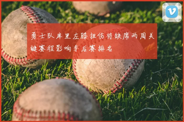 勇士队库里左膝扭伤将缺席两周关键赛程影响季后赛排名
