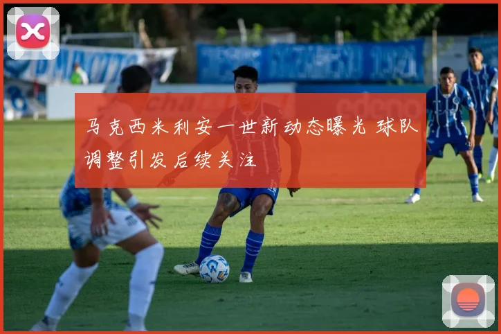 马克西米利安一世新动态曝光 球队调整引发后续关注