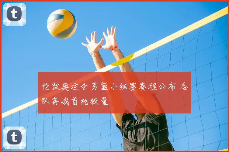 伦敦奥运会男篮小组赛赛程公布 各队备战首轮较量