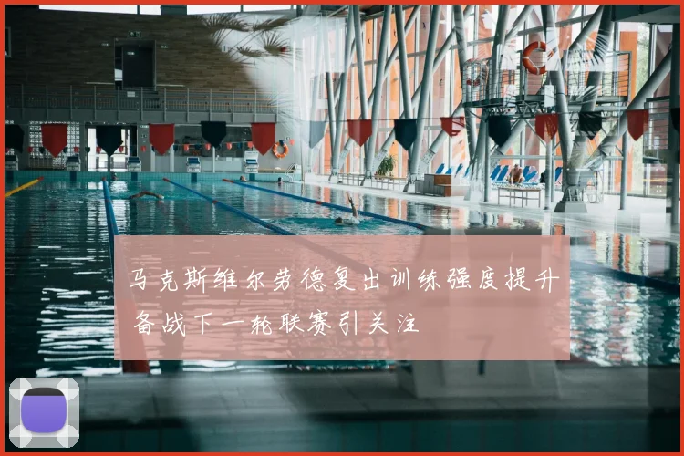 马克斯维尔劳德复出训练强度提升 备战下一轮联赛引关注