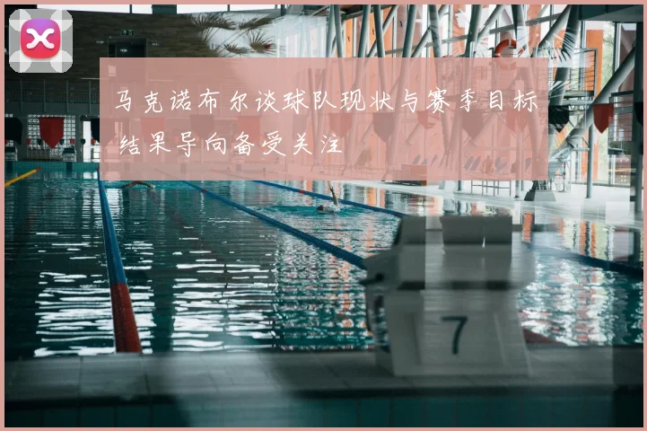 马克诺布尔谈球队现状与赛季目标 结果导向备受关注