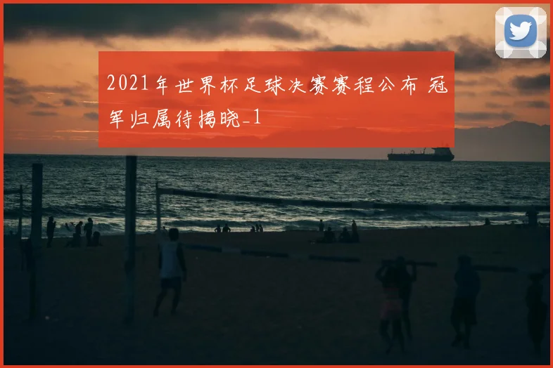 2021年世界杯足球决赛赛程公布 冠军归属待揭晓_1