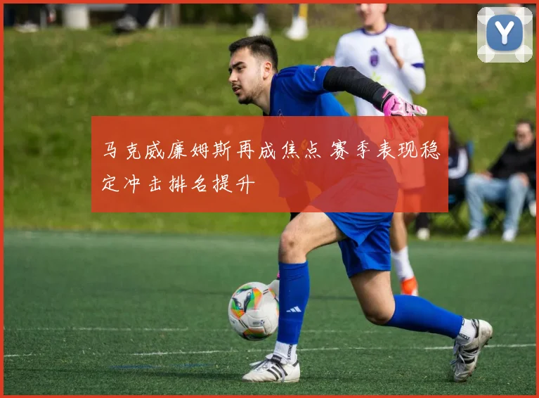 马克威廉姆斯再成焦点 赛季表现稳定冲击排名提升