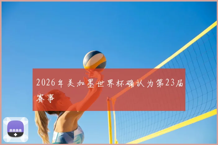 2026年美加墨世界杯确认为第23届赛事