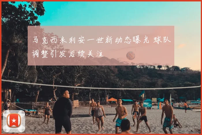 马克西米利安一世新动态曝光 球队调整引发后续关注