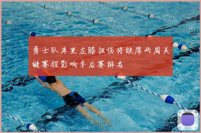勇士队库里左膝扭伤将缺席两周关键赛程影响季后赛排名