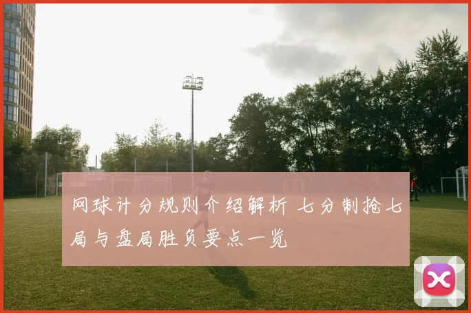 网球计分规则介绍解析 七分制抢七局与盘局胜负要点一览